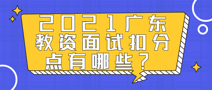 2021廣東教資面試扣分點(diǎn)有哪些？ 