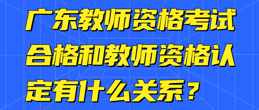 廣東教師資格考試合格和教師資格認定有什么關系？